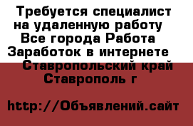 Требуется специалист на удаленную работу - Все города Работа » Заработок в интернете   . Ставропольский край,Ставрополь г.